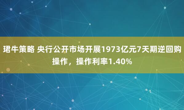 珺牛策略 央行公开市场开展1973亿元7天期逆回购操作，操作利率1.40%