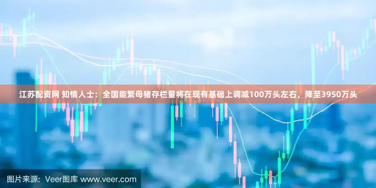 江苏配资网 知情人士：全国能繁母猪存栏量将在现有基础上调减100万头左右，降至3950万头