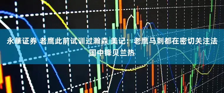 永華证券 老鹰此前试训过瀚森 美记：老鹰马刺都在密切关注法国中锋贝兰热