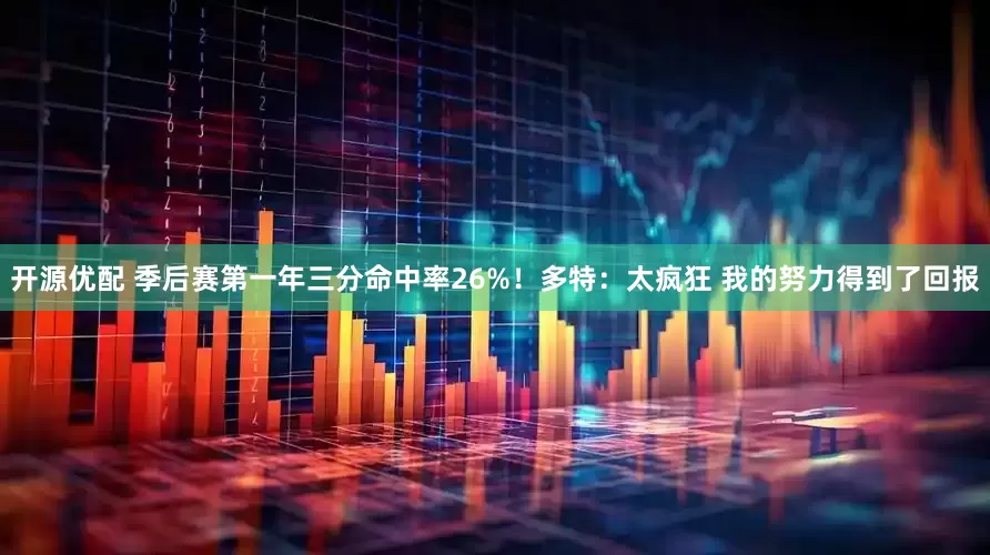 开源优配 季后赛第一年三分命中率26%！多特：太疯狂 我的努力得到了回报