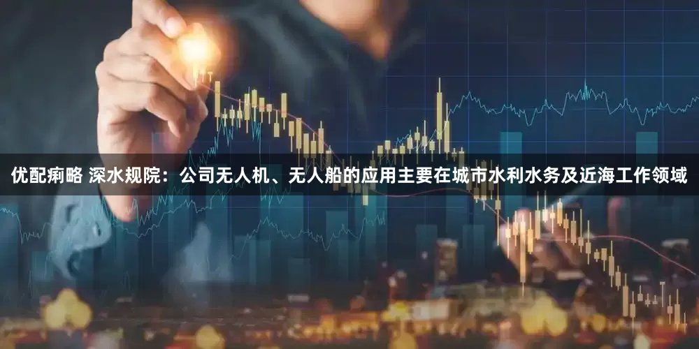 优配痢略 深水规院：公司无人机、无人船的应用主要在城市水利水务及近海工作领域