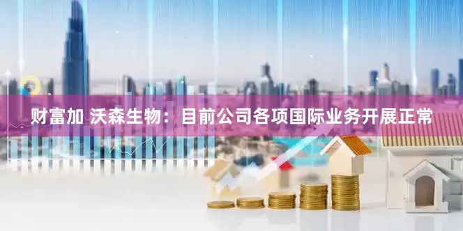 财富加 沃森生物：目前公司各项国际业务开展正常