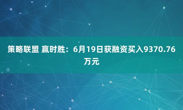 策略联盟 赢时胜：6月19日获融资买入9370.76万元