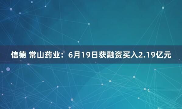 信德 常山药业：6月19日获融资买入2.19亿元