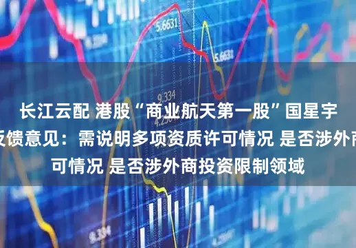 长江云配 港股“商业航天第一股”国星宇航收到证监会反馈意见：需说明多项资质许可情况 是否涉外商投资限制领域