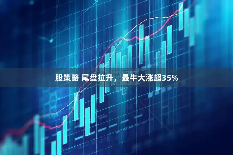 股策略 尾盘拉升，最牛大涨超35%