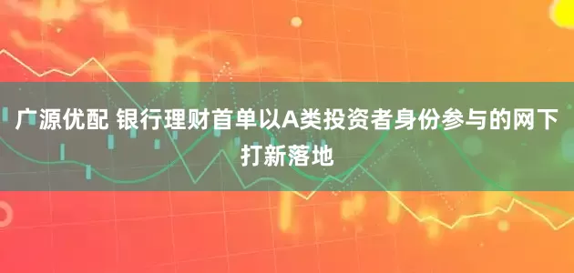 广源优配 银行理财首单以A类投资者身份参与的网下打新落地
