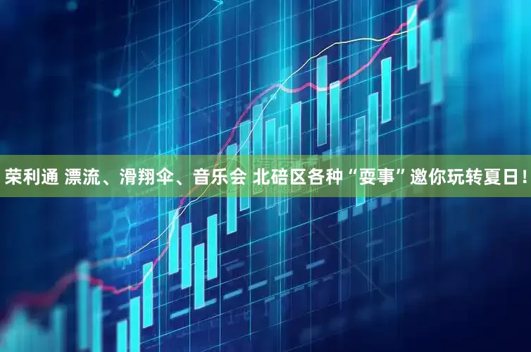 荣利通 漂流、滑翔伞、音乐会 北碚区各种“耍事”邀你玩转夏日！