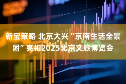 新宝策略 北京大兴“京南生活全景图”亮相2025北京文旅博览会