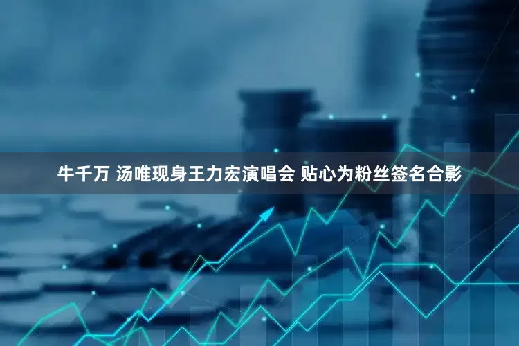 牛千万 汤唯现身王力宏演唱会 贴心为粉丝签名合影