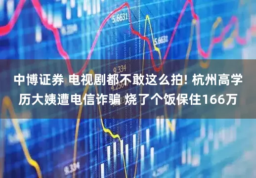 中博证券 电视剧都不敢这么拍! 杭州高学历大姨遭电信诈骗 烧了个饭保住166万