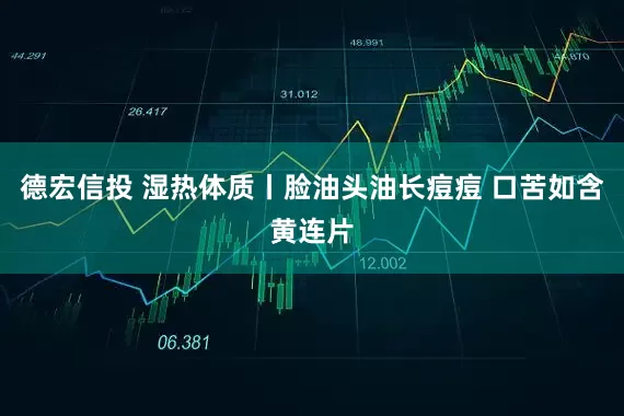 德宏信投 湿热体质丨脸油头油长痘痘 口苦如含黄连片