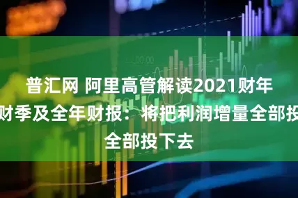 普汇网 阿里高管解读2021财年第四财季及全年财报：将把利润增量全部投下去
