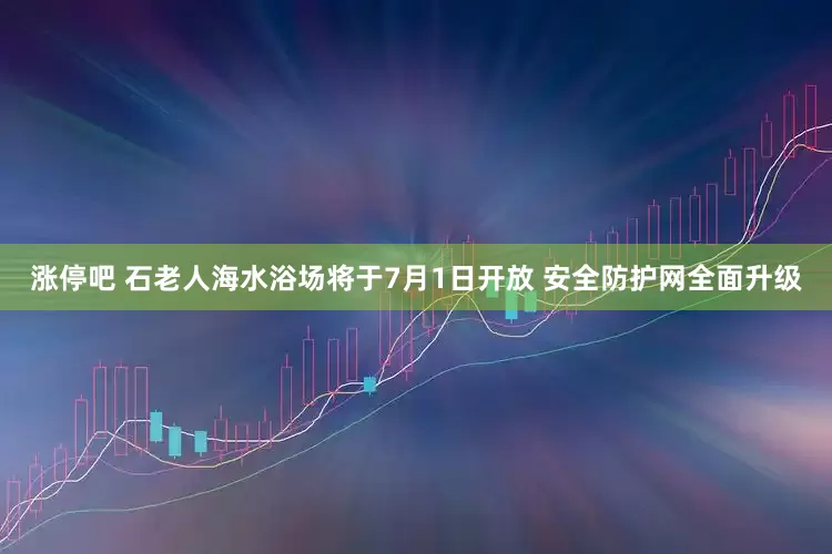 涨停吧 石老人海水浴场将于7月1日开放 安全防护网全面升级