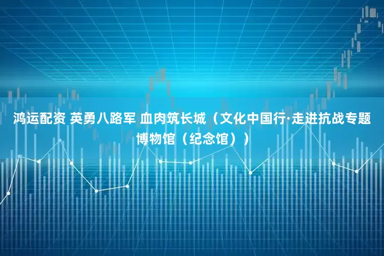鸿运配资 英勇八路军 血肉筑长城（文化中国行·走进抗战专题博物馆（纪念馆））