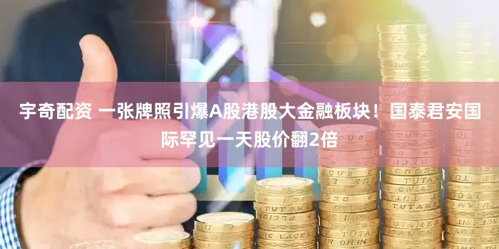 宇奇配资 一张牌照引爆A股港股大金融板块！国泰君安国际罕见一天股价翻2倍