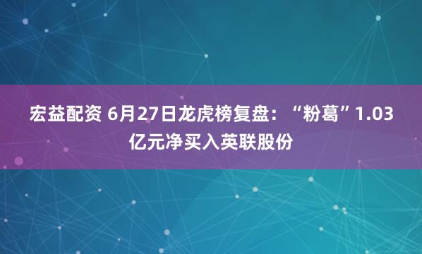 宏益配资 6月27日龙虎榜复盘：“粉葛”1.03亿元净买入英联股份