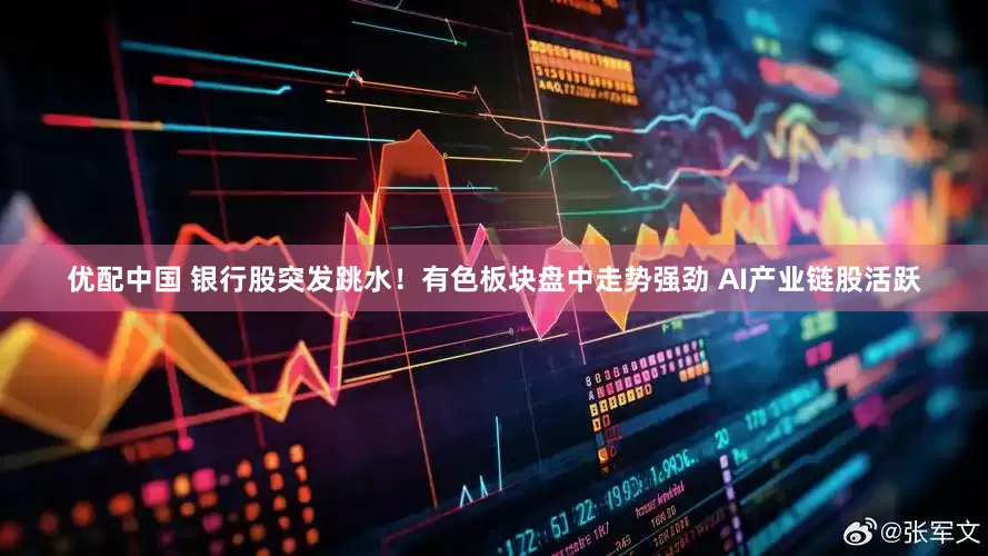优配中国 银行股突发跳水！有色板块盘中走势强劲 AI产业链股活跃