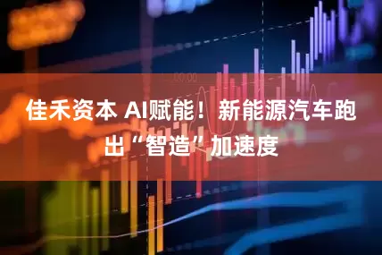 佳禾资本 AI赋能！新能源汽车跑出“智造”加速度