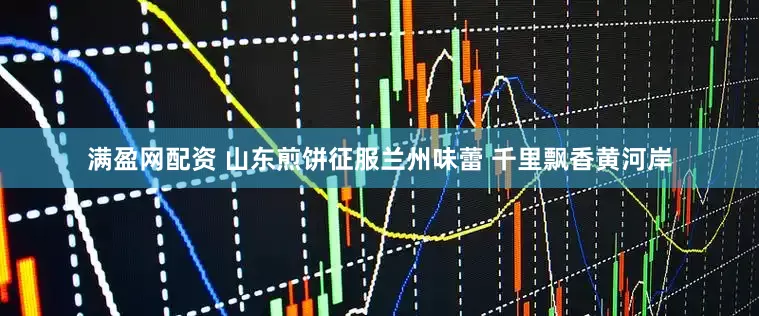 满盈网配资 山东煎饼征服兰州味蕾 千里飘香黄河岸