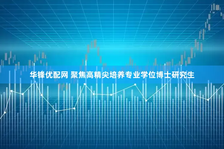 华锋优配网 聚焦高精尖培养专业学位博士研究生