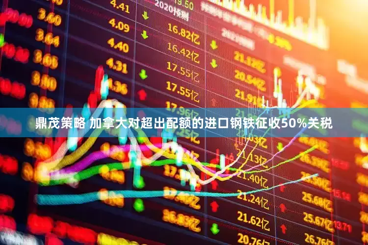 鼎茂策略 加拿大对超出配额的进口钢铁征收50%关税