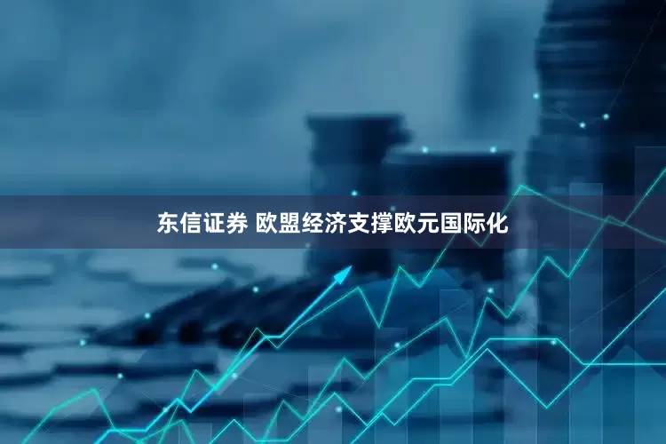 东信证券 欧盟经济支撑欧元国际化