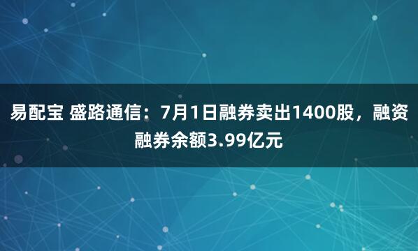 易配宝 盛路通信：7月1日融券卖出1400股，融资融券余额3.99亿元