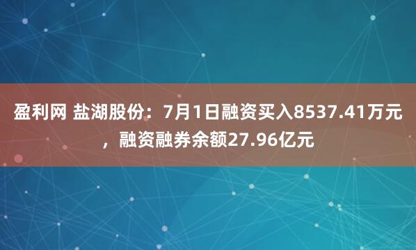 盈利网 盐湖股份：7月1日融资买入8537.41万元，融资融券余额27.96亿元