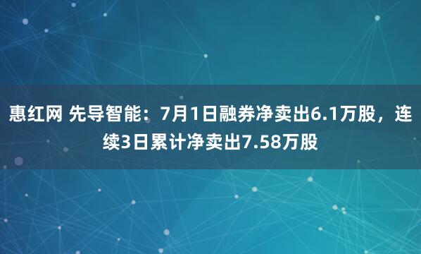 惠红网 先导智能：7月1日融券净卖出6.1万股，连续3日累计净卖出7.58万股