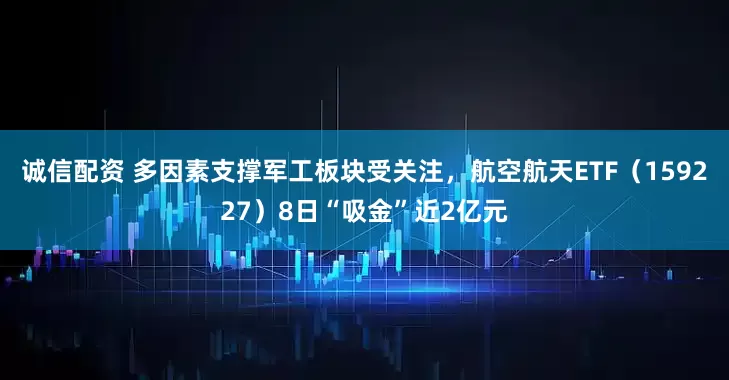诚信配资 多因素支撑军工板块受关注，航空航天ETF（159227）8日“吸金”近2亿元