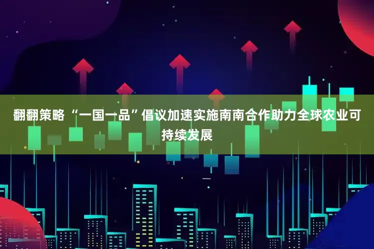 翻翻策略 “一国一品”倡议加速实施　南南合作助力全球农业可持续发展