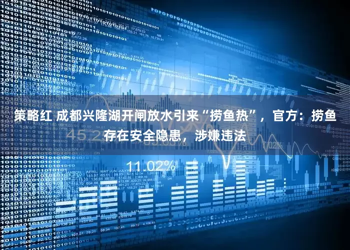 策略红 成都兴隆湖开闸放水引来“捞鱼热”，官方：捞鱼存在安全隐患，涉嫌违法