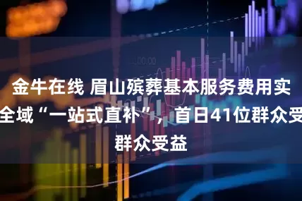 金牛在线 眉山殡葬基本服务费用实施全域“一站式直补”，首日41位群众受益