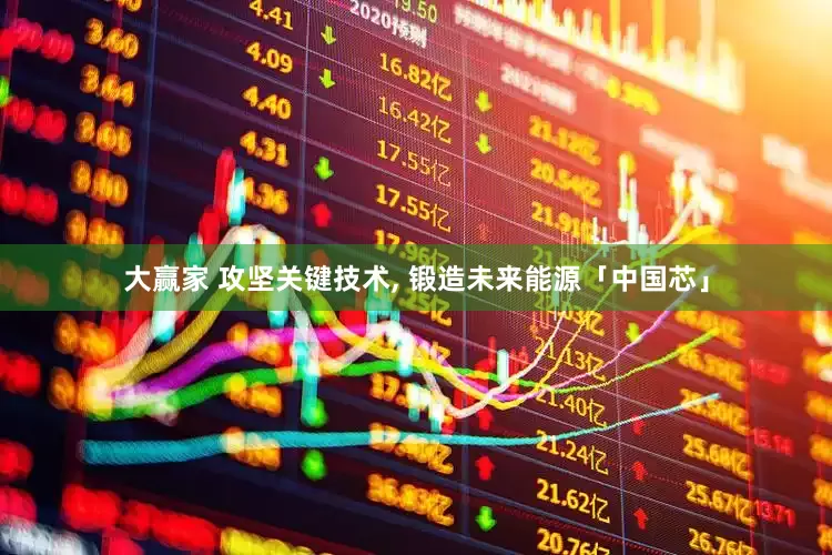 大赢家 攻坚关键技术, 锻造未来能源「中国芯」