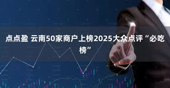 点点盈 云南50家商户上榜2025大众点评“必吃榜”