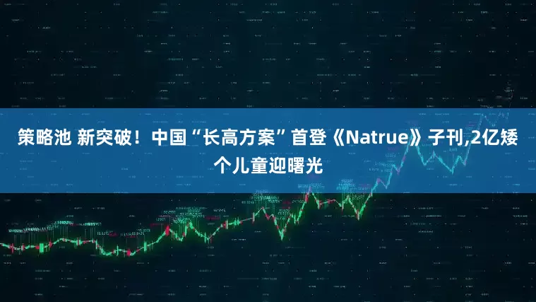 策略池 新突破！中国“长高方案”首登《Natrue》子刊,2亿矮个儿童迎曙光