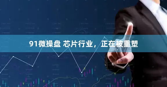 91微操盘 芯片行业，正在被重塑