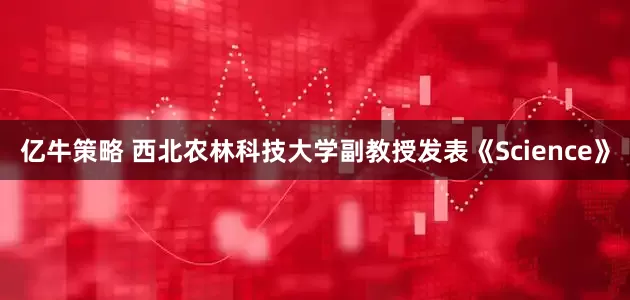亿牛策略 西北农林科技大学副教授发表《Science》