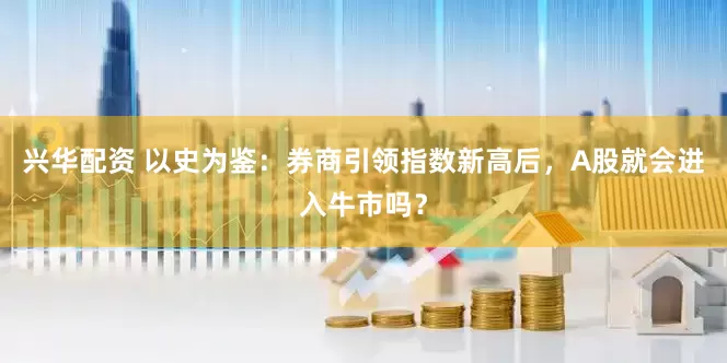 兴华配资 以史为鉴：券商引领指数新高后，A股就会进入牛市吗？
