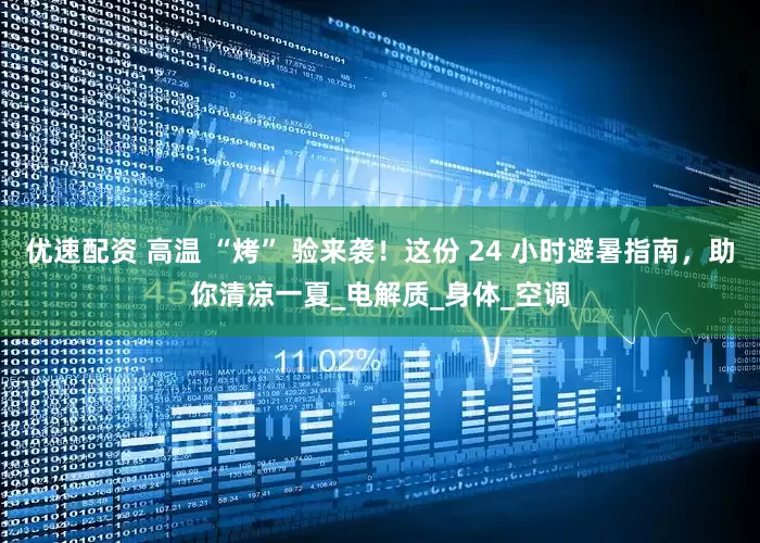 优速配资 高温 “烤” 验来袭！这份 24 小时避暑指南，助你清凉一夏_电解质_身体_空调