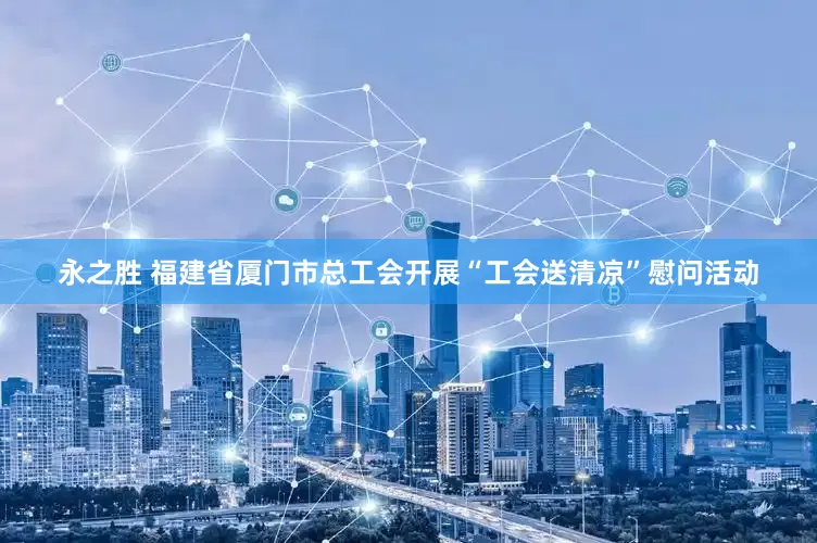 永之胜 福建省厦门市总工会开展“工会送清凉”慰问活动