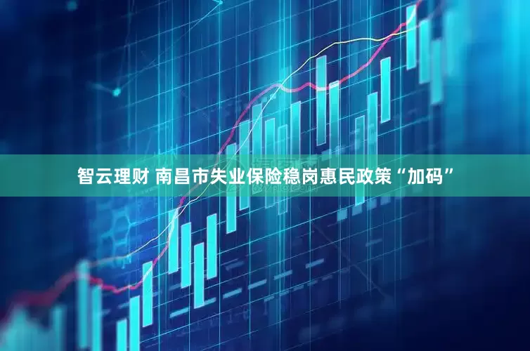 智云理财 南昌市失业保险稳岗惠民政策“加码”