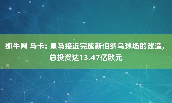 抓牛网 马卡: 皇马接近完成新伯纳乌球场的改造, 总投资达13.47亿欧元