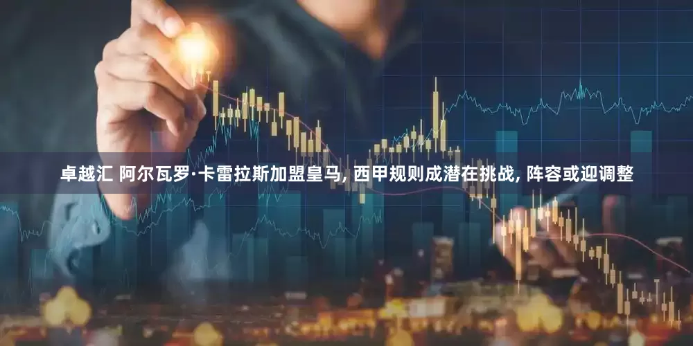 卓越汇 阿尔瓦罗·卡雷拉斯加盟皇马, 西甲规则成潜在挑战, 阵容或迎调整