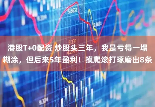 港股T+0配资 炒股头三年，我是亏得一塌糊涂，但后来5年盈利！摸爬滚打琢磨出8条