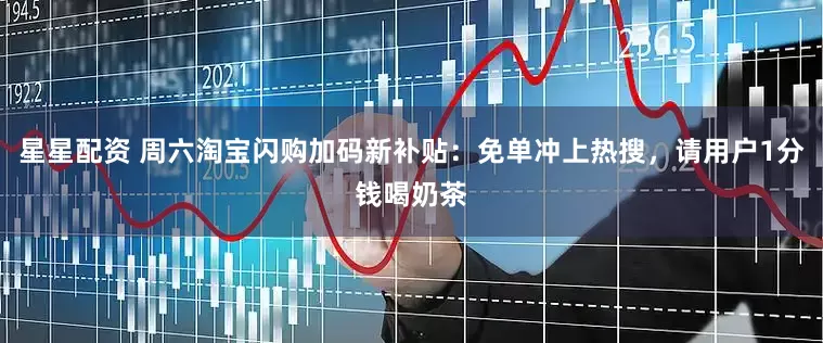 星星配资 周六淘宝闪购加码新补贴：免单冲上热搜，请用户1分钱喝奶茶