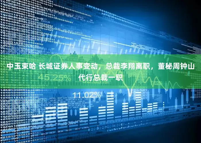中玉束哈 长城证券人事变动，总裁李翔离职，董秘周钟山代行总裁一职