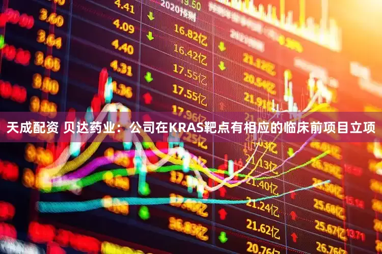 天成配资 贝达药业：公司在KRAS靶点有相应的临床前项目立项