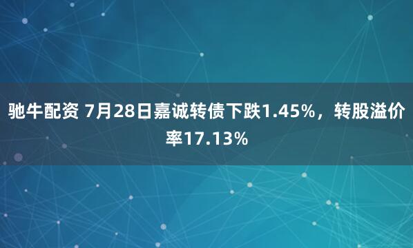 驰牛配资 7月28日嘉诚转债下跌1.45%，转股溢价率17.13%